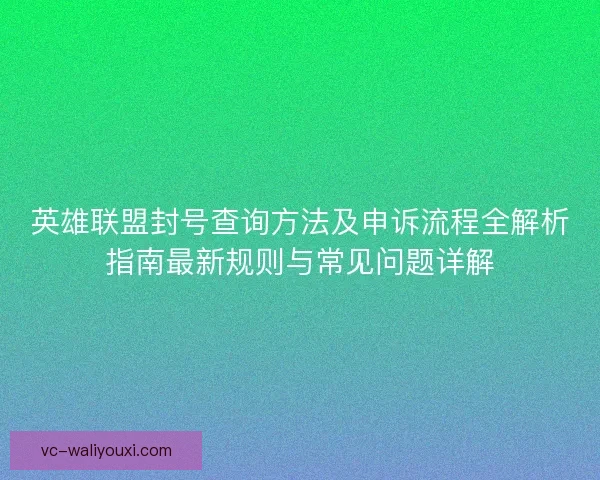 英雄联盟封号查询方法及申诉流程全解析指南最新规则与常见问题详解