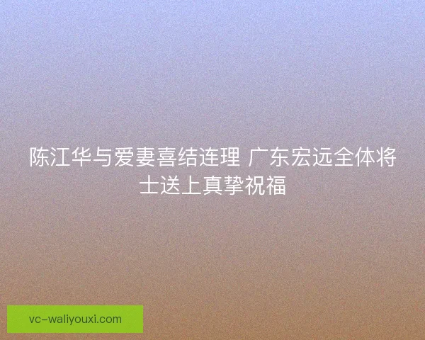 陈江华与爱妻喜结连理 广东宏远全体将士送上真挚祝福 陈江华与爱妻喜结连理 广东宏远全体将士送上真挚祝福