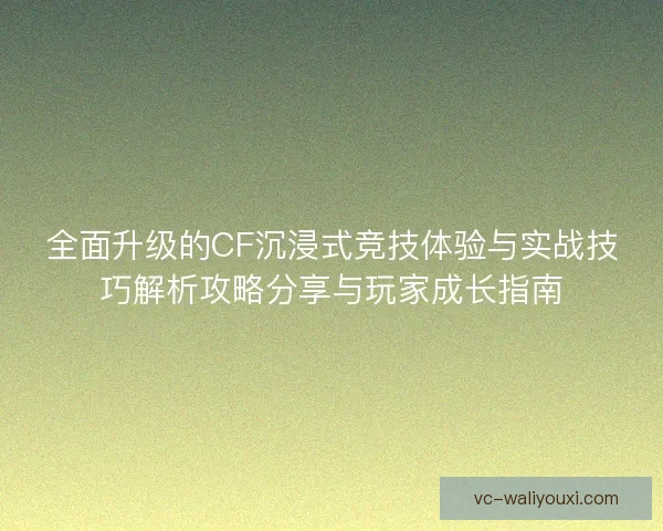 全面升级的CF沉浸式竞技体验与实战技巧解析攻略分享与玩家成长指南 全面升级的CF沉浸式竞技体验与实战技巧解析攻略分享与玩家成长指南