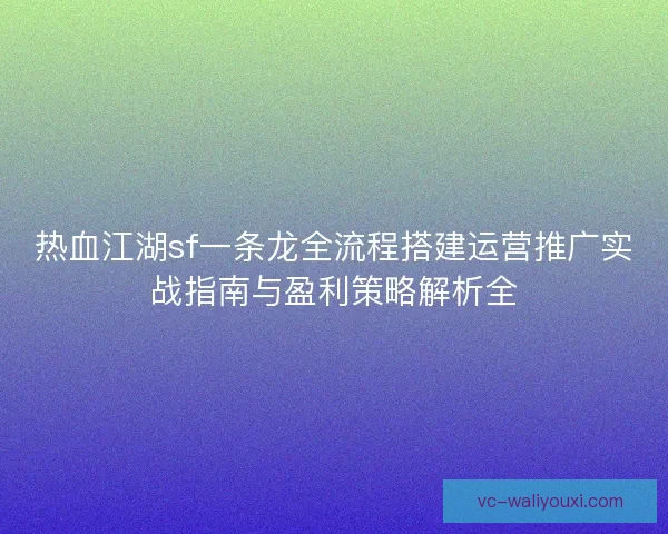 热血江湖sf一条龙全流程搭建运营推广实战指南与盈利策略解析全 热血江湖sf一条龙全流程搭建运营推广实战指南与盈利策略解析全