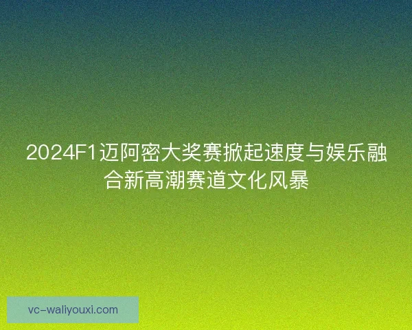 2024F1迈阿密大奖赛掀起速度与娱乐融合新高潮赛道文化风暴 2024F1迈阿密大奖赛掀起速度与娱乐融合新高潮赛道文化风暴