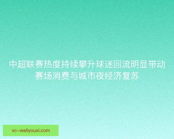 中超联赛热度持续攀升球迷回流明显带动赛场消费与城市夜经济复苏 中超联赛热度持续攀升球迷回流明显带动赛场消费与城市夜经济复苏