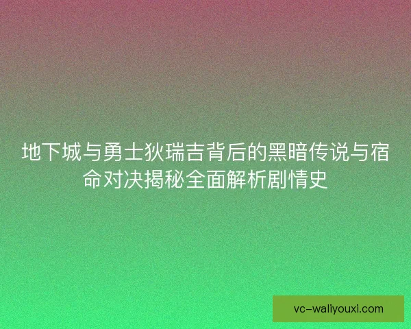地下城与勇士狄瑞吉背后的黑暗传说与宿命对决揭秘全面解析剧情史
