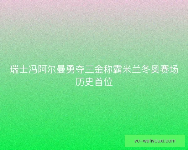 瑞士冯阿尔曼勇夺三金称霸米兰冬奥赛场历史首位