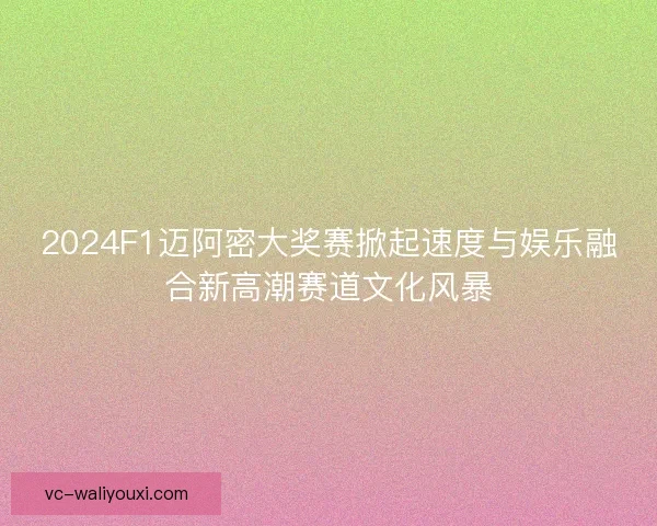 2024F1迈阿密大奖赛掀起速度与娱乐融合新高潮赛道文化风暴