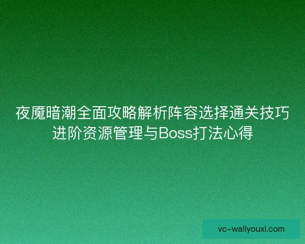 夜魇暗潮全面攻略解析阵容选择通关技巧进阶资源管理与Boss打法心得 夜魇暗潮全面攻略解析阵容选择通关技巧进阶资源管理与Boss打法心得