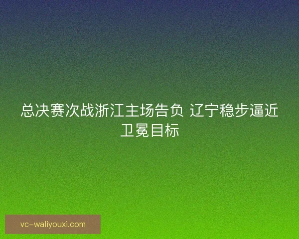总决赛次战浙江主场告负 辽宁稳步逼近卫冕目标 总决赛次战浙江主场告负 辽宁稳步逼近卫冕目标