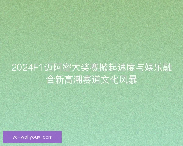 2024F1迈阿密大奖赛掀起速度与娱乐融合新高潮赛道文化风暴 2024F1迈阿密大奖赛掀起速度与娱乐融合新高潮赛道文化风暴