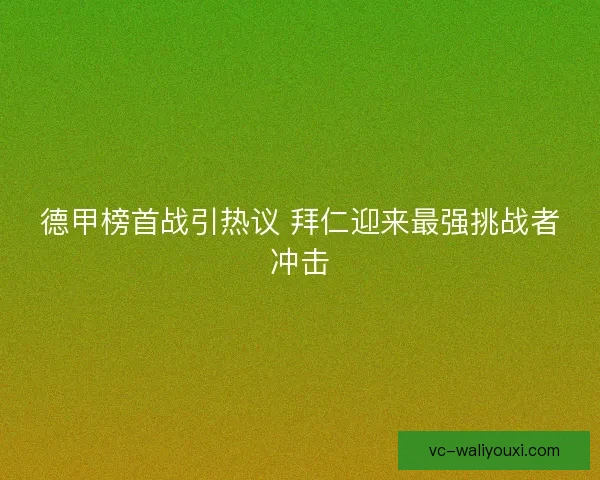 德甲榜首战引热议 拜仁迎来最强挑战者冲击
