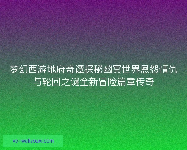 梦幻西游地府奇谭探秘幽冥世界恩怨情仇与轮回之谜全新冒险篇章传奇