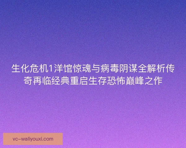 生化危机1洋馆惊魂与病毒阴谋全解析传奇再临经典重启生存恐怖巅峰之作
