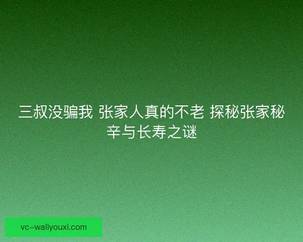三叔没骗我 张家人真的不老 探秘张家秘辛与长寿之谜 三叔没骗我 张家人真的不老 探秘张家秘辛与长寿之谜