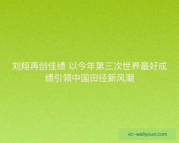 刘翔再创佳绩 以今年第三次世界最好成绩引领中国田径新风潮 刘翔再创佳绩 以今年第三次世界最好成绩引领中国田径新风潮